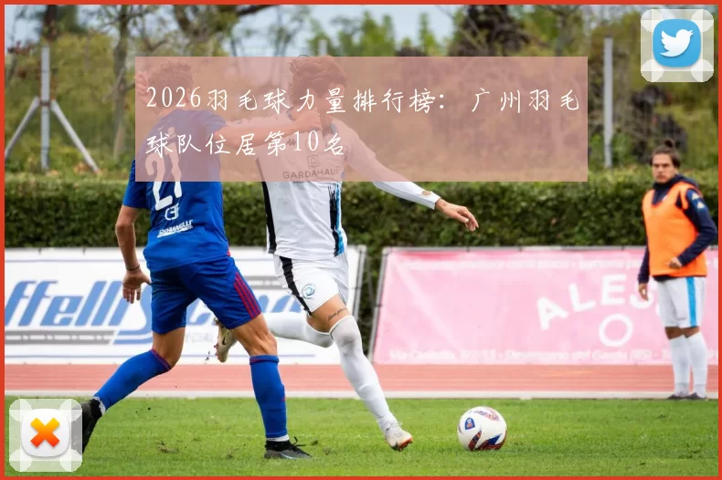 2026羽毛球力量排行榜：广州羽毛球队位居第10名
