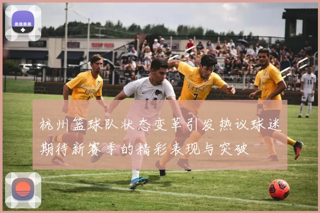 杭州篮球队状态变革引发热议球迷期待新赛季的精彩表现与突破