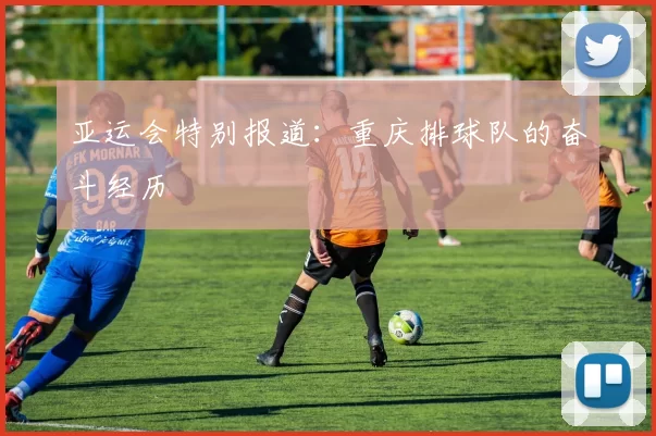 亚运会特别报道：重庆排球队的奋斗经历