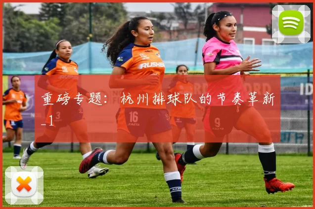 重磅专题：杭州排球队的节奏革新_1