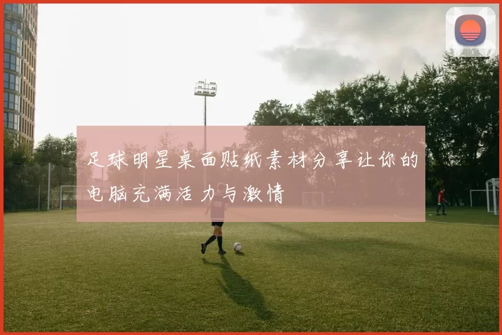 足球明星桌面贴纸素材分享让你的电脑充满活力与激情