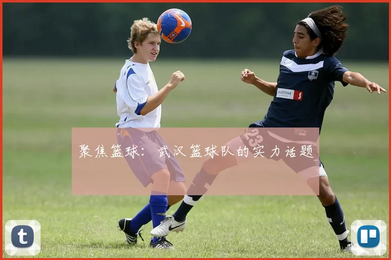 聚焦篮球：武汉篮球队的实力话题