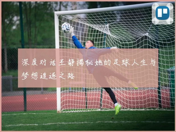 深度对话王静揭秘她的足球人生与梦想追逐之路