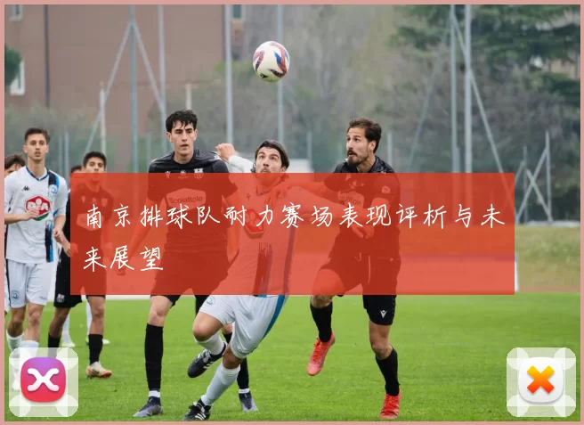 南京排球队耐力赛场表现评析与未来展望