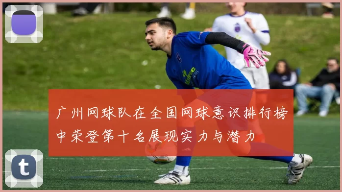 广州网球队在全国网球意识排行榜中荣登第十名展现实力与潜力