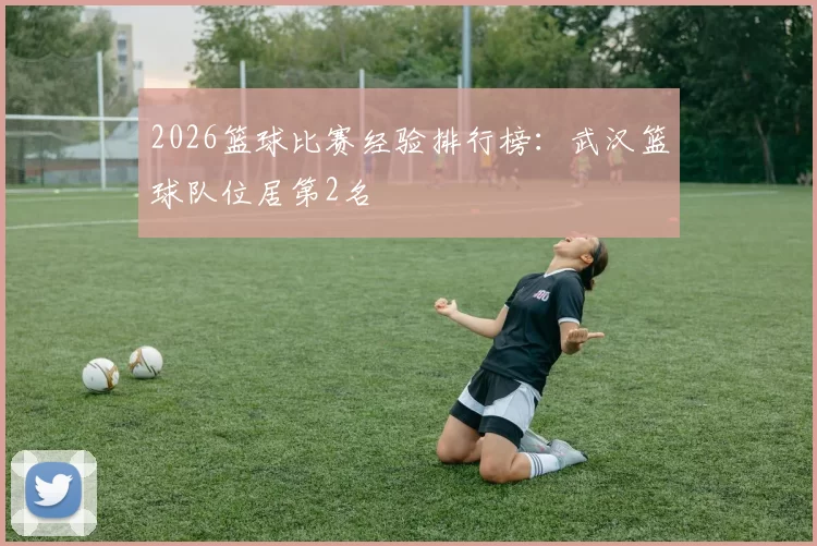 2026篮球比赛经验排行榜：武汉篮球队位居第2名