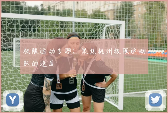 极限运动专题：聚焦杭州极限运动队的速度