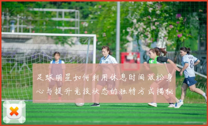 足球明星如何利用休息时间放松身心与提升竞技状态的独特方式揭秘
