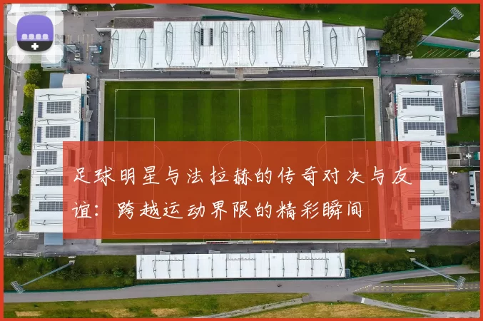 足球明星与法拉赫的传奇对决与友谊：跨越运动界限的精彩瞬间