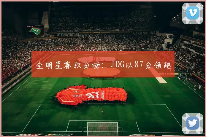 全明星赛积分榜：JDG以87分领跑